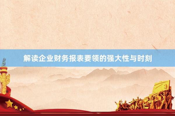 解读企业财务报表要领的强大性与时刻